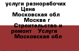 услуги разнорабочих › Цена ­ 1 200 - Московская обл., Москва г. Строительство и ремонт » Услуги   . Московская обл.